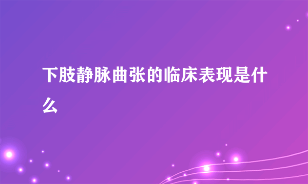 下肢静脉曲张的临床表现是什么