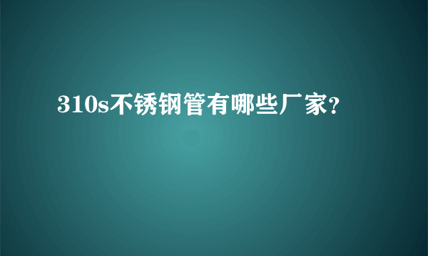 310s不锈钢管有哪些厂家？