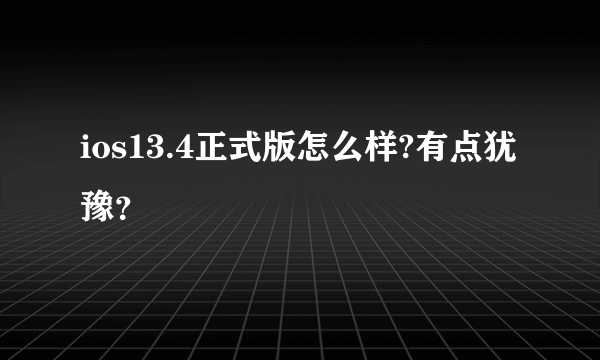 ios13.4正式版怎么样?有点犹豫？
