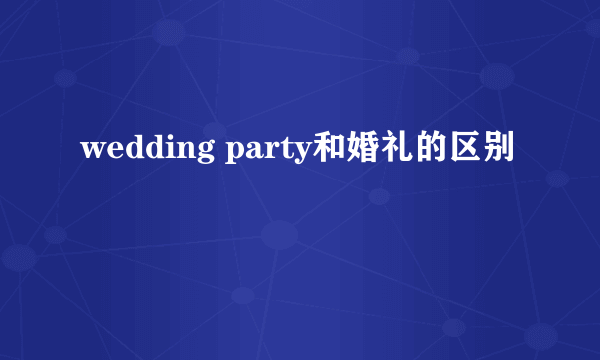 wedding party和婚礼的区别