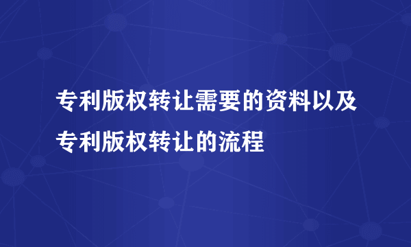 专利版权转让需要的资料以及专利版权转让的流程