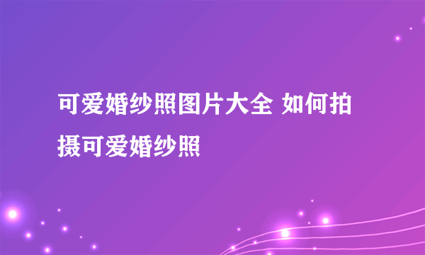 可爱婚纱照图片大全 如何拍摄可爱婚纱照