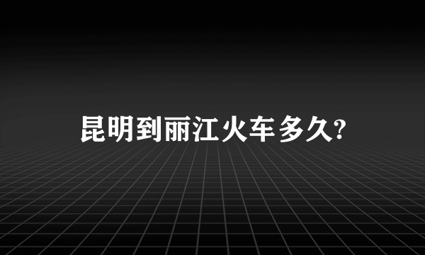 昆明到丽江火车多久?