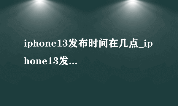 iphone13发布时间在几点_iphone13发布时间定在那天