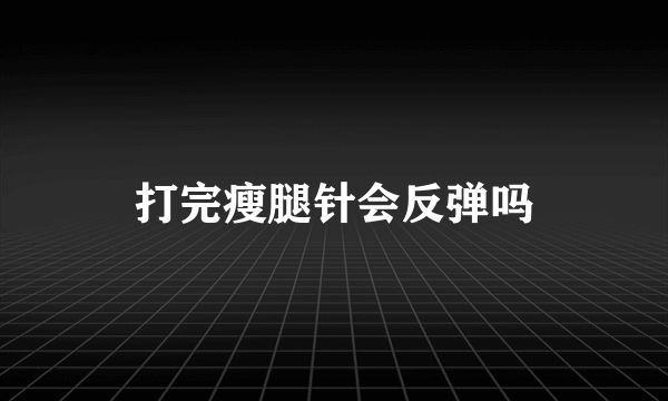 打完瘦腿针会反弹吗