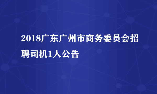2018广东广州市商务委员会招聘司机1人公告