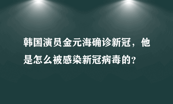 韩国演员金元海确诊新冠，他是怎么被感染新冠病毒的？