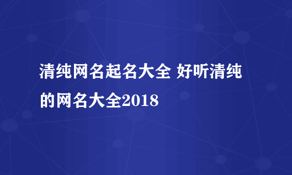 清纯网名起名大全 好听清纯的网名大全2018