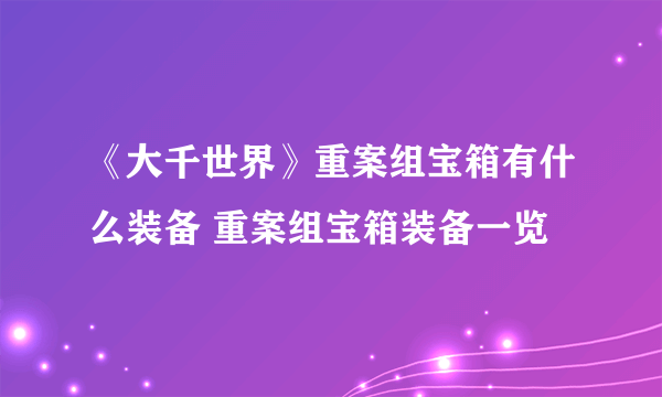 《大千世界》重案组宝箱有什么装备 重案组宝箱装备一览