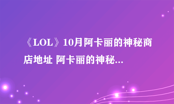《LOL》10月阿卡丽的神秘商店地址 阿卡丽的神秘商店10月活动地址