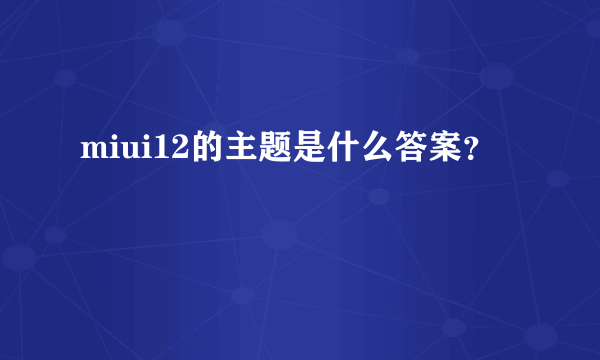 miui12的主题是什么答案？