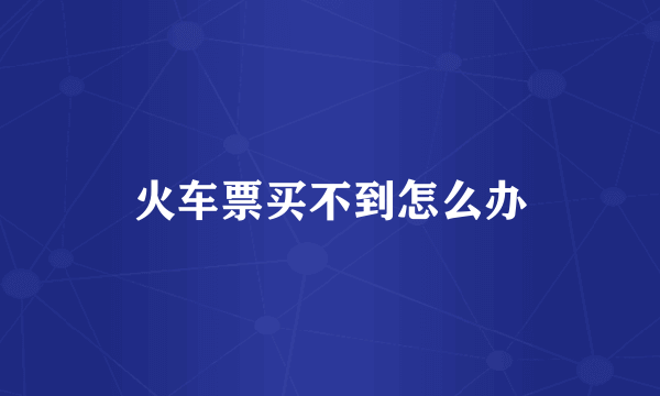 火车票买不到怎么办