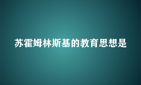 苏霍姆林斯基的教育思想是