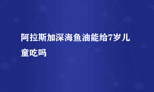 阿拉斯加深海鱼油能给7岁儿童吃吗