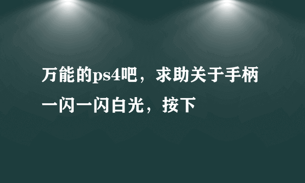 万能的ps4吧，求助关于手柄一闪一闪白光，按下
