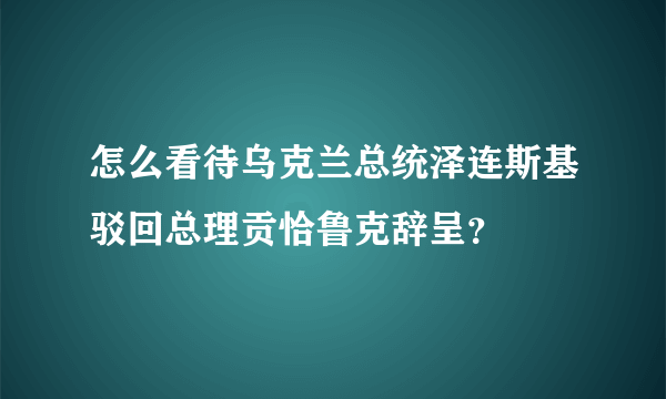 怎么看待乌克兰总统泽连斯基驳回总理贡恰鲁克辞呈？