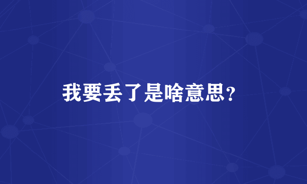 我要丢了是啥意思？