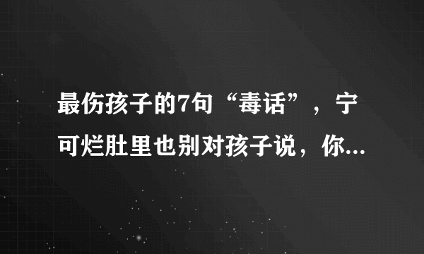 最伤孩子的7句“毒话”，宁可烂肚里也别对孩子说，你觉得呢？