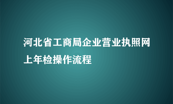 河北省工商局企业营业执照网上年检操作流程