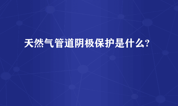 天然气管道阴极保护是什么?