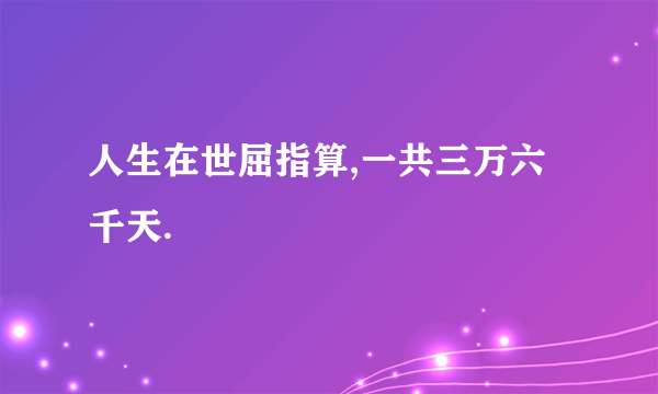 人生在世屈指算,一共三万六千天.
