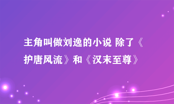 主角叫做刘逸的小说 除了《护唐风流》和《汉末至尊》