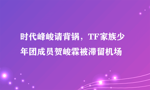 时代峰峻请背锅，TF家族少年团成员贺峻霖被滞留机场
