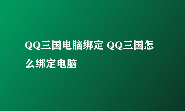 QQ三国电脑绑定 QQ三国怎么绑定电脑