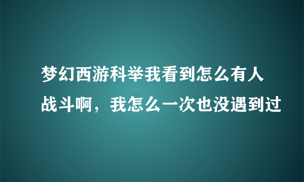梦幻西游科举我看到怎么有人战斗啊，我怎么一次也没遇到过