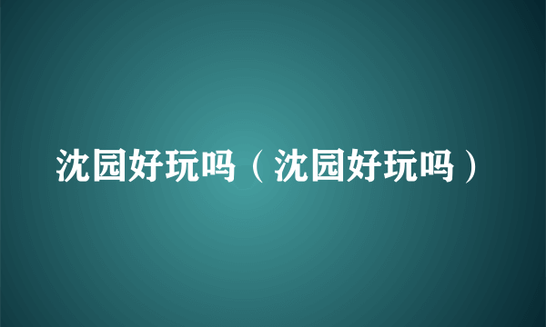 沈园好玩吗（沈园好玩吗）