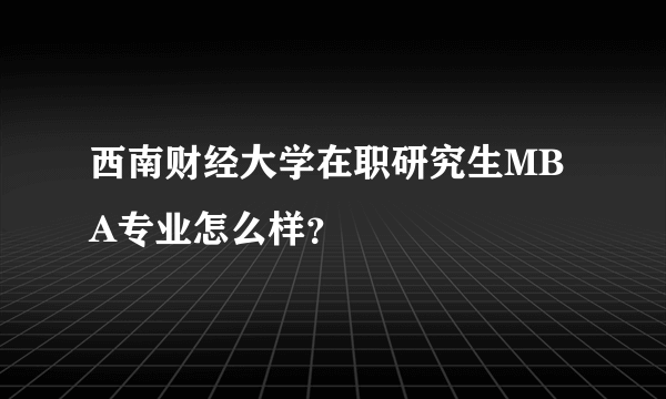 西南财经大学在职研究生MBA专业怎么样？