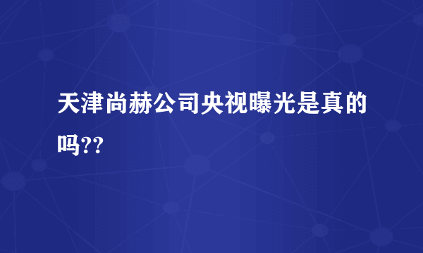 天津尚赫公司央视曝光是真的吗??