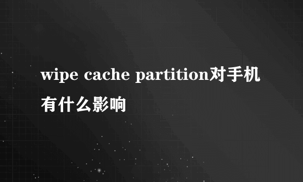 wipe cache partition对手机有什么影响