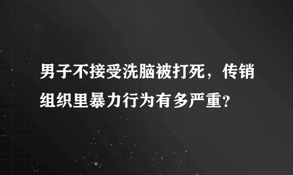 男子不接受洗脑被打死，传销组织里暴力行为有多严重？