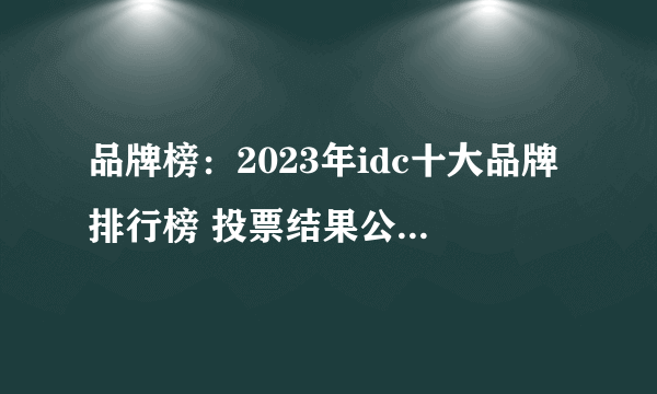 品牌榜：2023年idc十大品牌排行榜 投票结果公布【新】