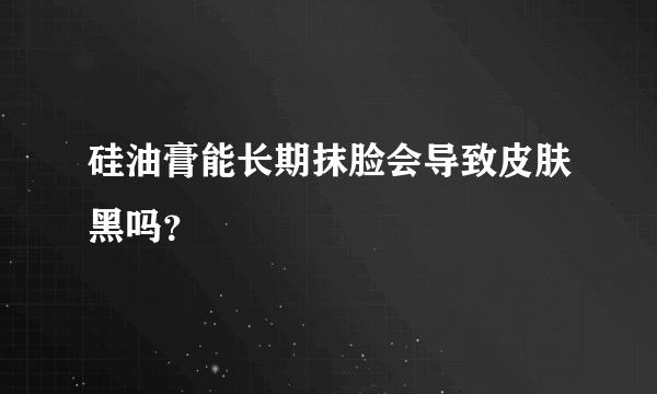 硅油膏能长期抹脸会导致皮肤黑吗？