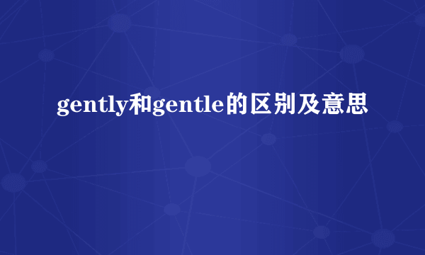 gently和gentle的区别及意思