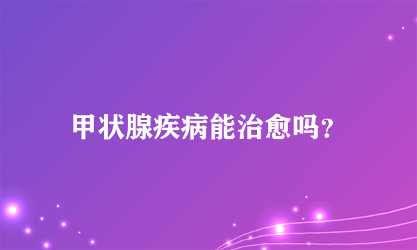 甲状腺疾病能治愈吗？