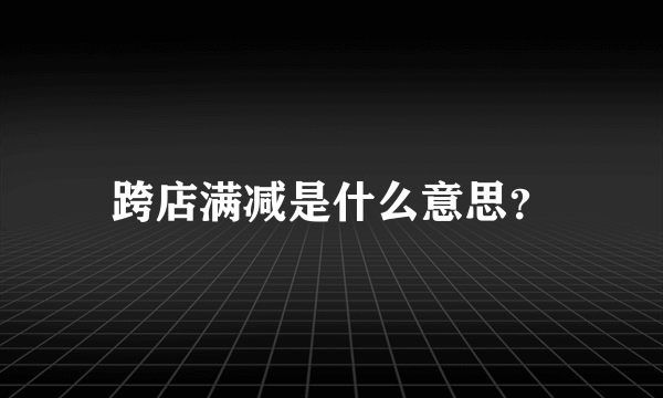 跨店满减是什么意思？