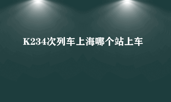 K234次列车上海哪个站上车