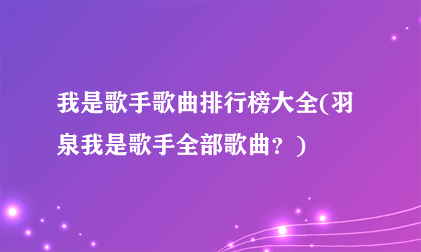 我是歌手歌曲排行榜大全(羽泉我是歌手全部歌曲？)