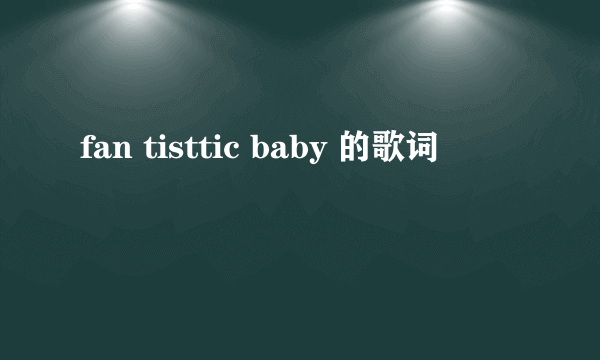 fan tisttic baby 的歌词