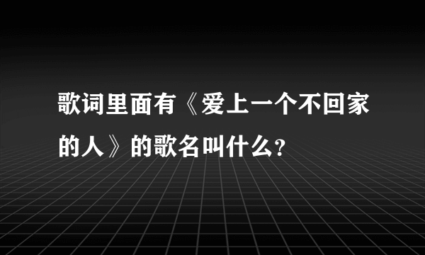歌词里面有《爱上一个不回家的人》的歌名叫什么？