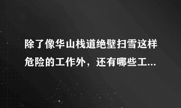 除了像华山栈道绝壁扫雪这样危险的工作外，还有哪些工作比较不安全？