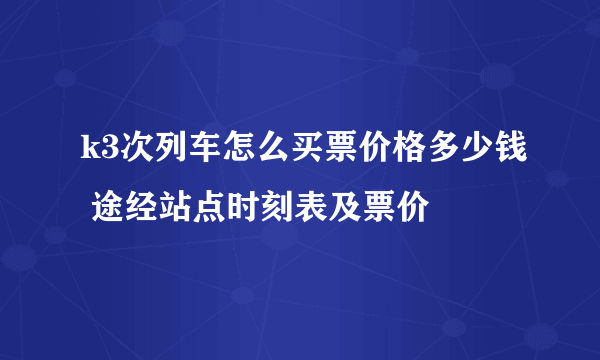 k3次列车怎么买票价格多少钱 途经站点时刻表及票价