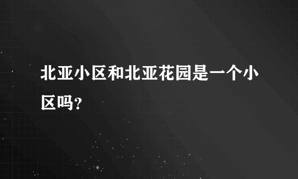 北亚小区和北亚花园是一个小区吗？