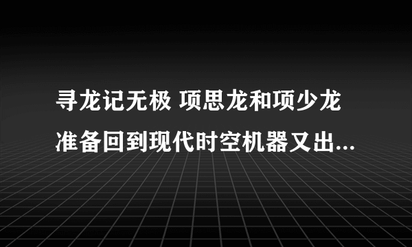 寻龙记无极 项思龙和项少龙准备回到现代时空机器又出故障了! 项少龙到了清朝，多尔滚的时代，孝庄王后