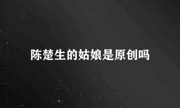 陈楚生的姑娘是原创吗