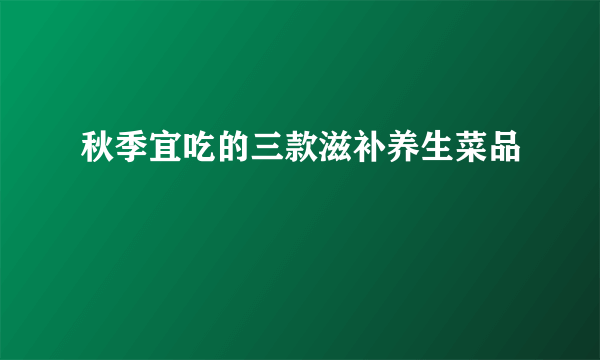 秋季宜吃的三款滋补养生菜品
