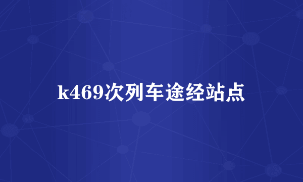 k469次列车途经站点